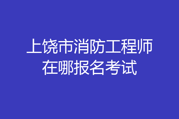 上饶市消防工程师在哪报名考试