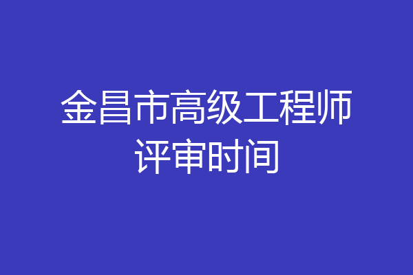 金昌市高级工程师评审时间