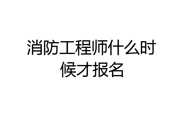 消防工程师什么时候才报名