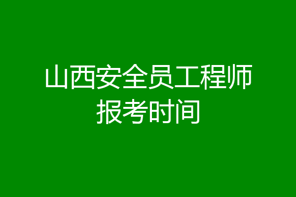 山西安全员工程师报考时间