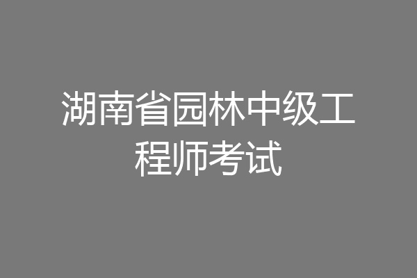 湖南省园林中级工程师考试