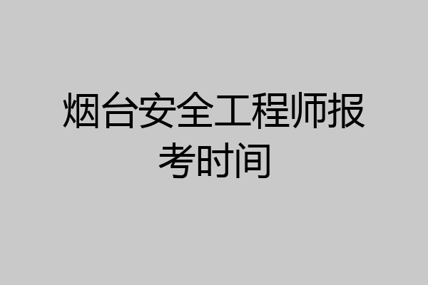 烟台安全工程师报考时间