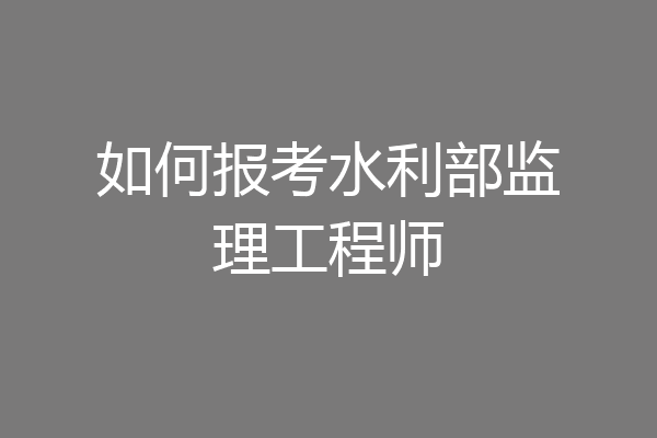 如何报考水利部监理工程师