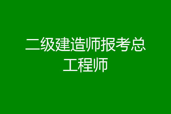二级建造师报考总工程师