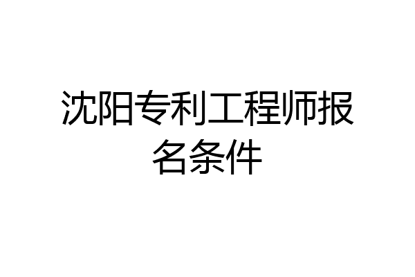 沈阳专利工程师报名条件