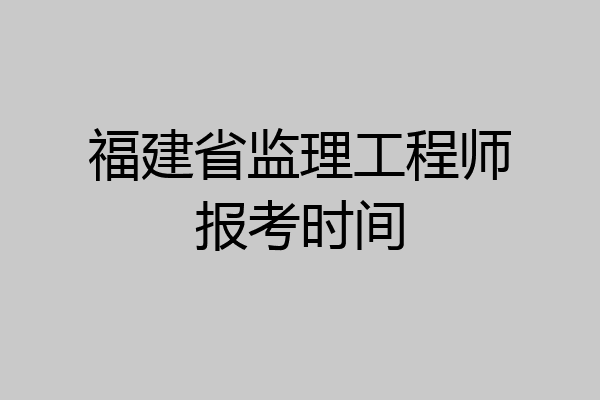 福建省监理工程师报考时间