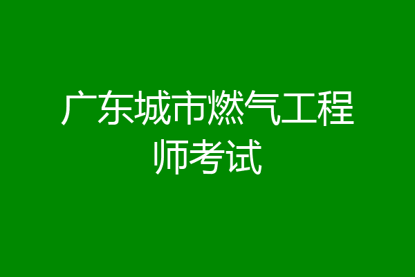 广东城市燃气工程师考试