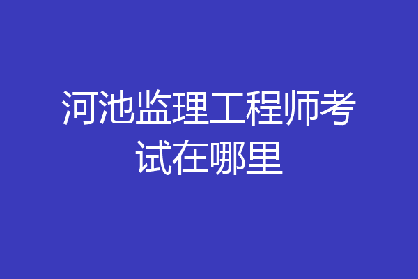 河池监理工程师考试在哪里