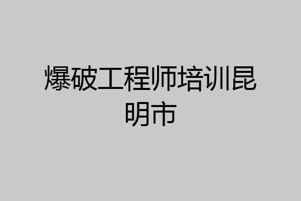爆破工程师培训昆明市