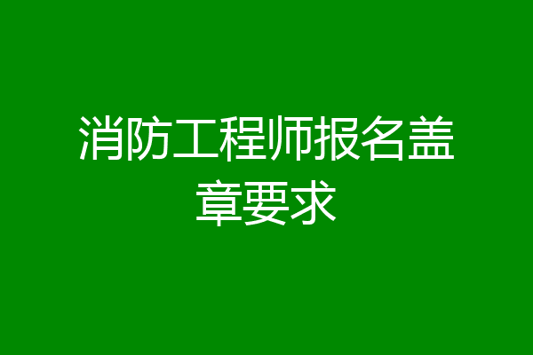 消防工程师报名盖章要求