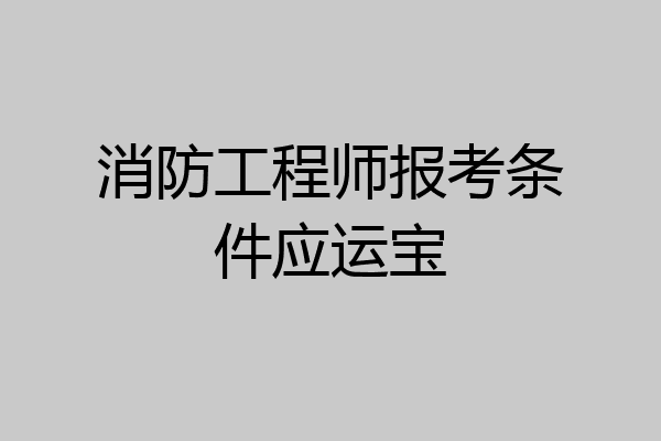 消防工程师报考条件应运宝