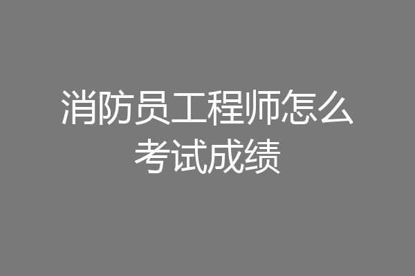 消防员工程师怎么考试成绩