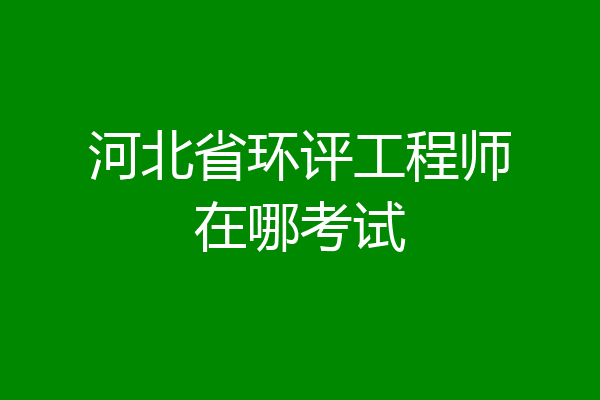 河北省环评工程师在哪考试