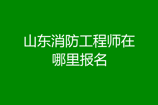 山东消防工程师在哪里报名