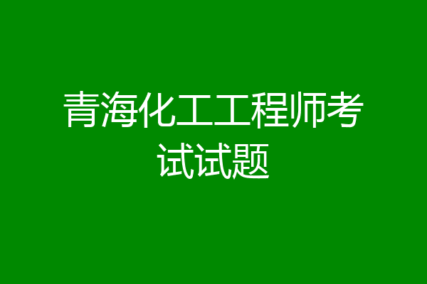 青海化工工程师考试试题