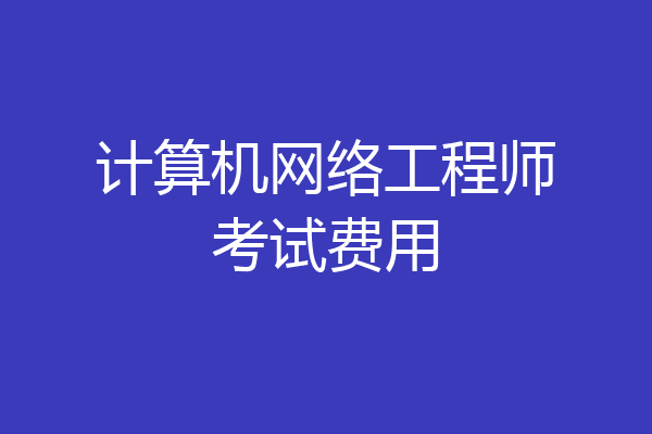 计算机网络工程师考试费用