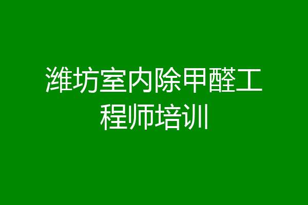 潍坊室内除甲醛工程师培训