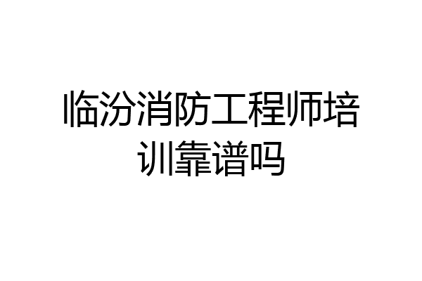 临汾消防工程师培训靠谱吗
