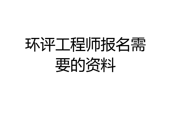 环评工程师报名需要的资料