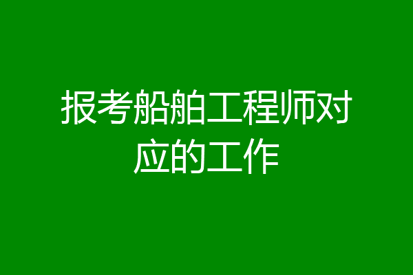 报考船舶工程师对应的工作