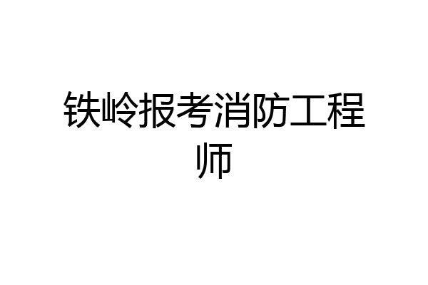 铁岭报考消防工程师