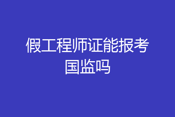 假工程师证能报考国监吗
