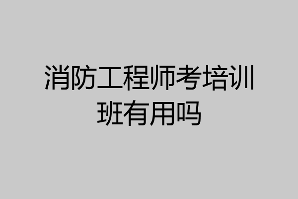 消防工程师考培训班有用吗