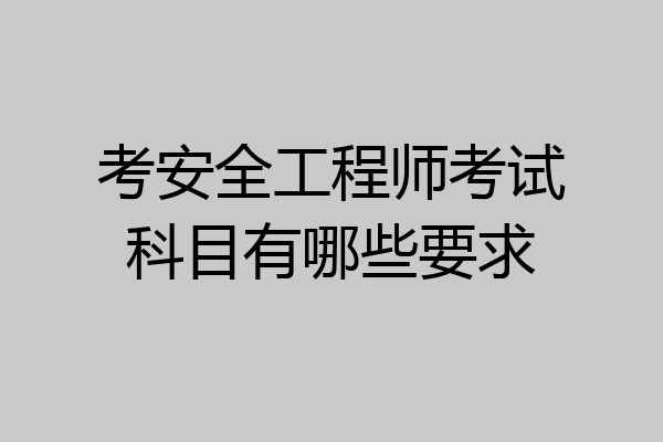 考安全工程师考试科目有哪些要求