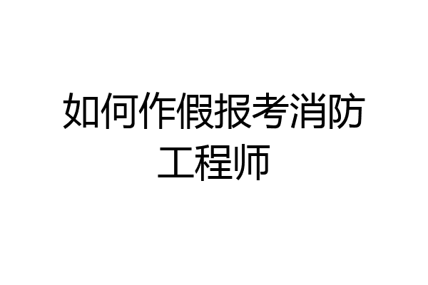 如何作假报考消防工程师