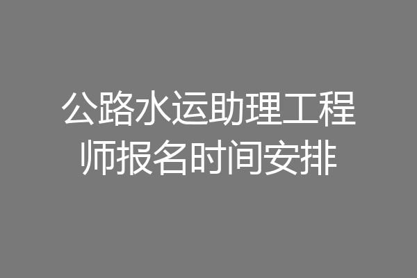 公路水运助理工程师报名时间安排