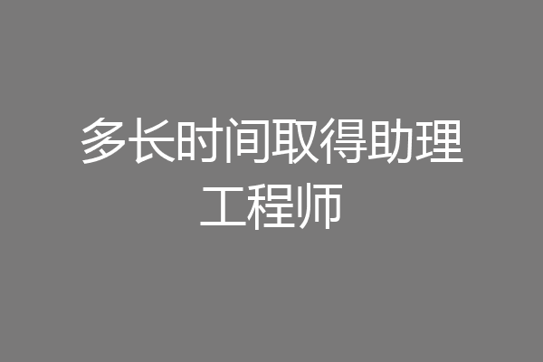 多长时间取得助理工程师