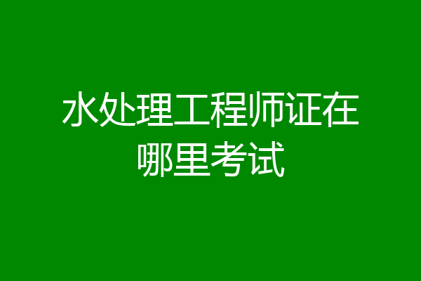 水处理工程师证在哪里考试