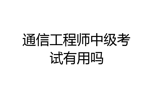 通信工程师中级考试有用吗
