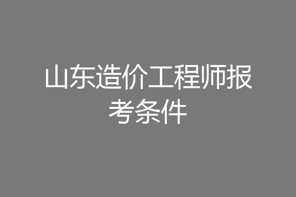 山东造价工程师报考条件