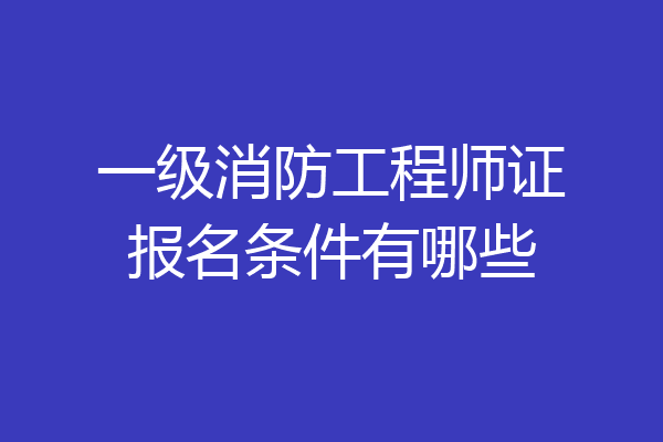 一级消防工程师证报名条件有哪些