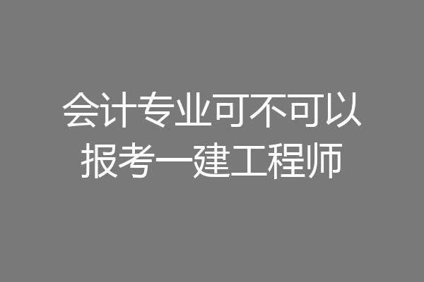 会计专业可不可以报考一建工程师