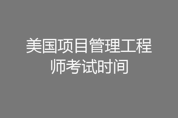 美国项目管理工程师考试时间