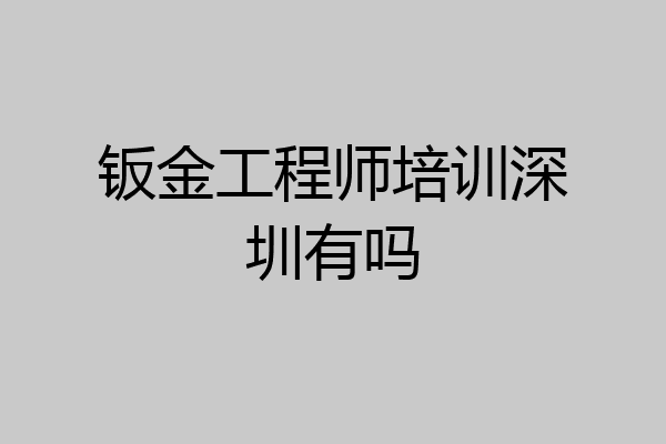 钣金工程师培训深圳有吗