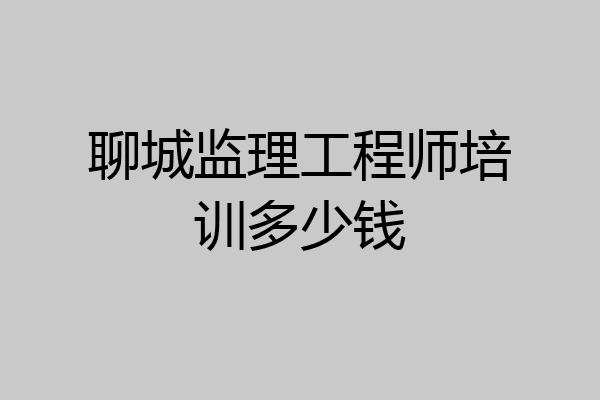 聊城监理工程师培训多少钱