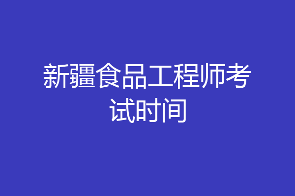 新疆食品工程师考试时间