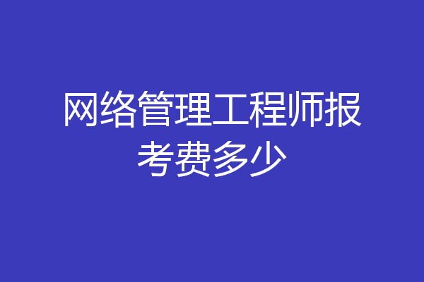 网络管理工程师报考费多少