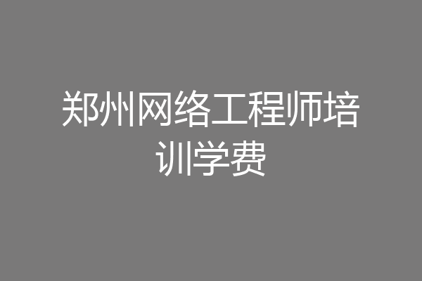 郑州网络工程师培训学费