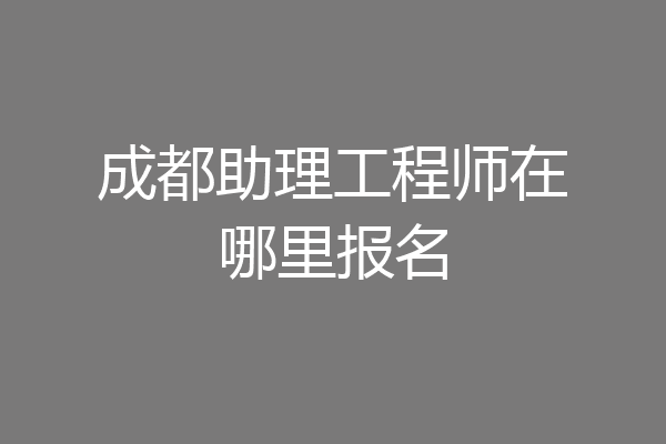 成都助理工程师在哪里报名