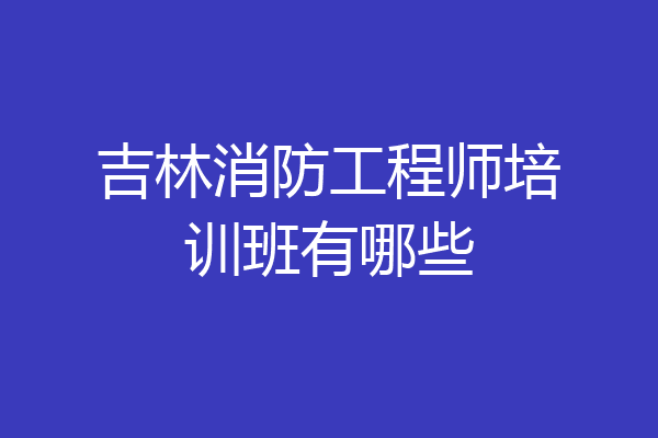 吉林消防工程师培训班有哪些