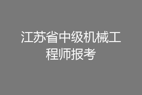 江苏省中级机械工程师报考