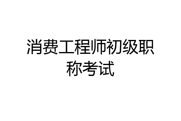 消费工程师初级职称考试