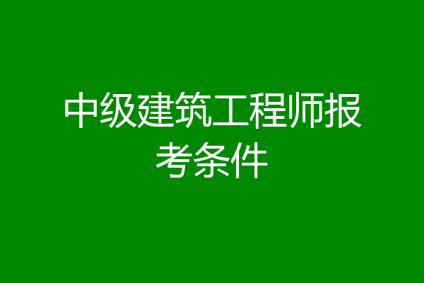 中级建筑工程师报考条件