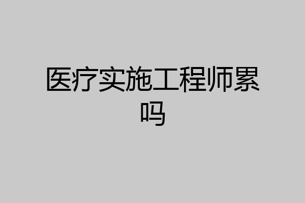 医疗实施工程师累吗