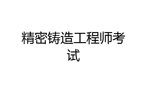 精密铸造工程师考试