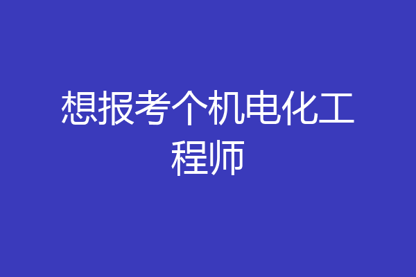 想报考个机电化工程师